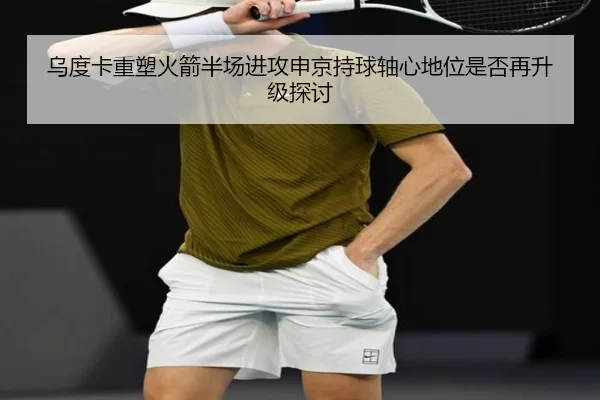 乌度卡重塑火箭半场进攻申京持球轴心地位是否再升级探讨