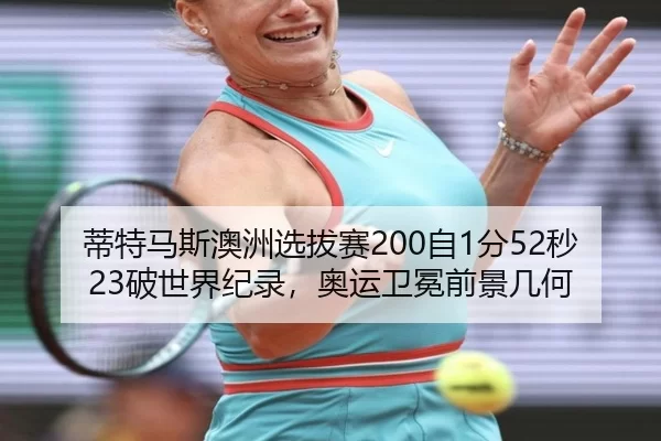 蒂特马斯澳洲选拔赛200自1分52秒23破世界纪录，奥运卫冕前景几何
