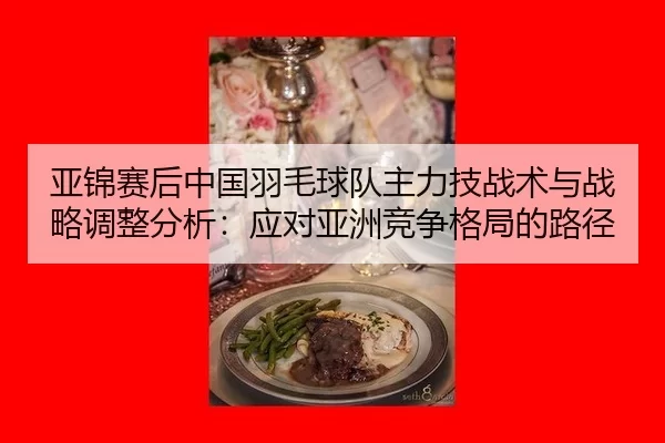 亚锦赛后中国羽毛球队主力技战术与战略调整分析：应对亚洲竞争格局的路径